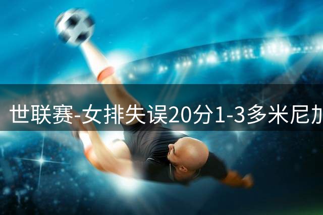 世联赛-女排失误20分1-3多米尼加 庄宇珊25分遗憾第5败