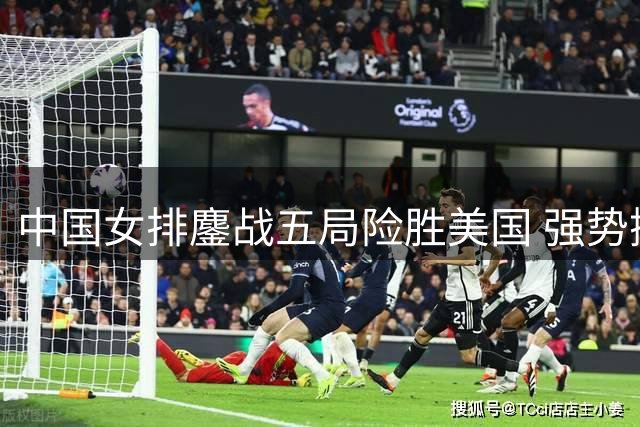中国女排鏖战五局险胜美国 强势挺进世联赛半决赛
