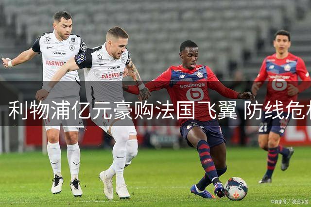 利物浦亿元豪购法国飞翼 防线危机催生冬季补强计划