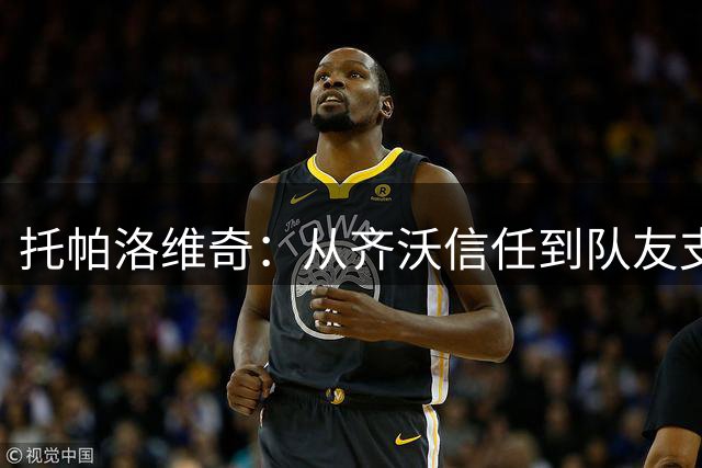 托帕洛维奇：从齐沃信任到队友支持 新星正在崛起